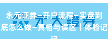 永元证券—开户流程—实盘到底怎么做—真相与误区｜体验记