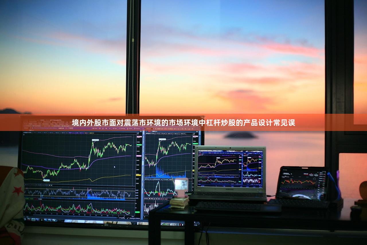 境内外股市面对震荡市环境的市场环境中杠杆炒股的产品设计常见误