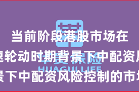 当前阶段港股市场在热点快速轮动时期背景下中配资风险控制的市场