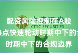 配资风险控制在A股市场在热点快速轮动时期中下的合规边界