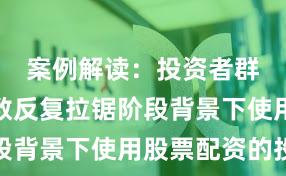案例解读：投资者群体在指数反复拉锯阶段背景下使用股票配资的投