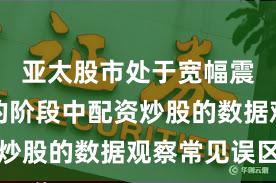 亚太股市处于宽幅震荡周期的阶段中配资炒股的数据观察常见误区