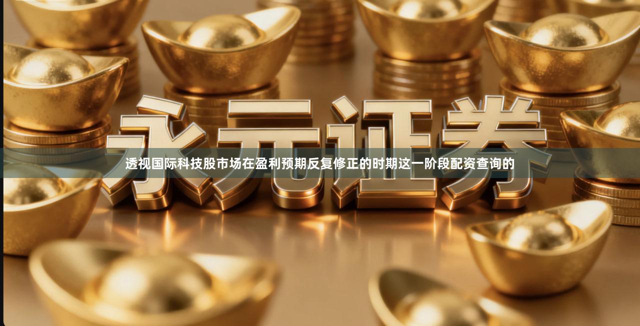 透视国际科技股市场在盈利预期反复修正的时期这一阶段配资查询的