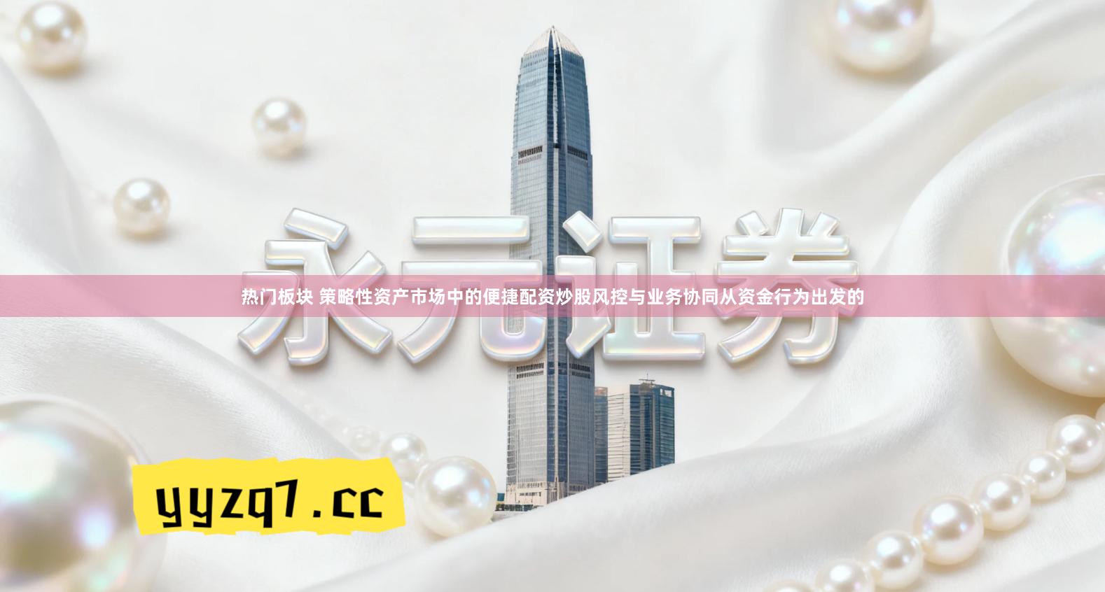 热门板块 策略性资产市场中的便捷配资炒股风控与业务协同从资金行为出发的