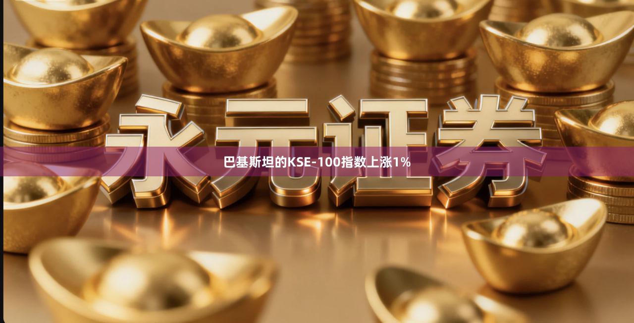 巴基斯坦的KSE-100指数上涨1%