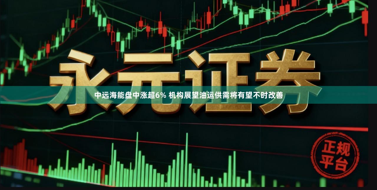 中远海能盘中涨超6% 机构展望油运供需将有望不时改善