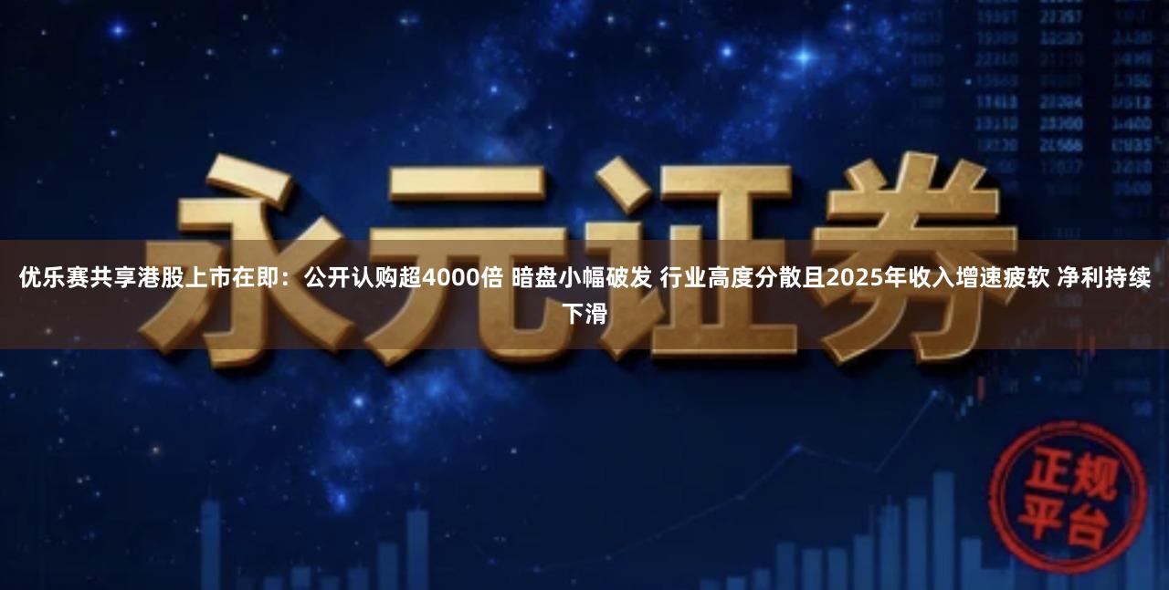 优乐赛共享港股上市在即：公开认购超4000倍 暗盘小幅破发 行业高度分散且2025年收入增速疲软 净利持续下滑