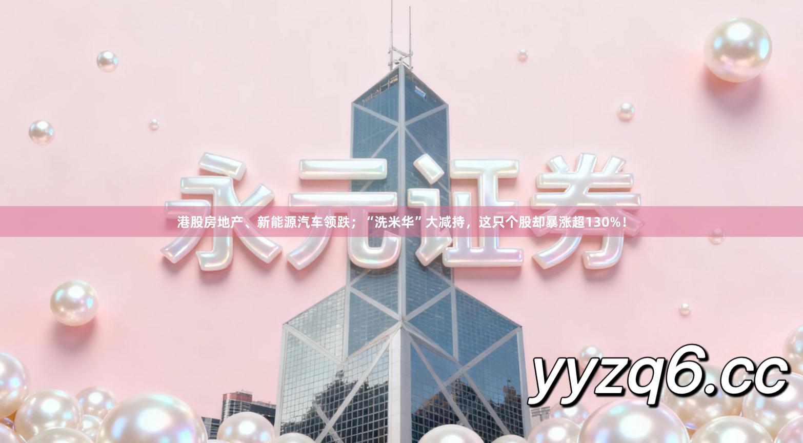 港股房地产、新能源汽车领跌；“洗米华”大减持，这只个股却暴涨超130%！